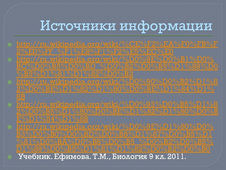 Источники информацииhttp://ru.wikipedia.org/wiki/%CE%F2%EA%F0%FB%F2%E0%FF_%F1%E8%F1%F2%E5%EC%E0http://ru.wikipedia.org/wiki/%D0%9E%D0%B1%D0%BC%D0%B5%D0%BD_%D0%B2%D0%B5%D1%89%D0%B5%D1%81%D1%82%D0%B2http://ru.wikipedia.org/wiki/%D0%90%D0%B2%D1%82%D0%BE%D1%82%D1%80%D0%BE%D1%84%D1%8Bhttp://ru.wikipedia.org/wiki/%D0%93%D0%B5%D1%82%D0%B5%D1%80%D0%BE%D1%82%D1%80%D0%BE%D1%84%D1%8Bhttp://ru.wikipedia.org/wiki/%D0%9E%D1%80%D0%B3%D0%B0%D0%BD%D0%B8%D1%87%D0%B5%D1%81%D0%BA%D0%B8%D0%B5_%D0%B2%D0%B5%D1%89%D0%B5%D1%81%D1%82%D0%B2%D0%B0 Учебник. Ефимова. Т.М., Биология 9 кл. 2011.