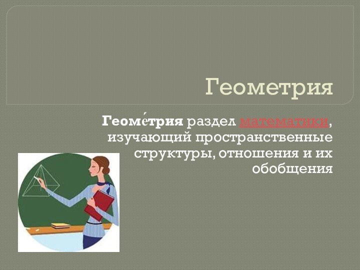 ГеометрияГеоме́трия раздел математики, изучающий пространственные структуры, отношения и их обобщения