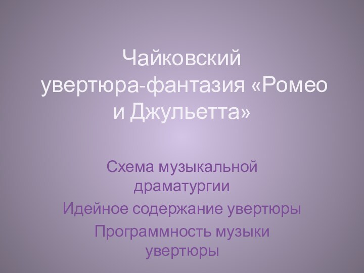 Чайковский  увертюра-фантазия «Ромео и Джульетта»Схема музыкальной драматургииИдейное содержание увертюрыПрограммность музыки увертюры