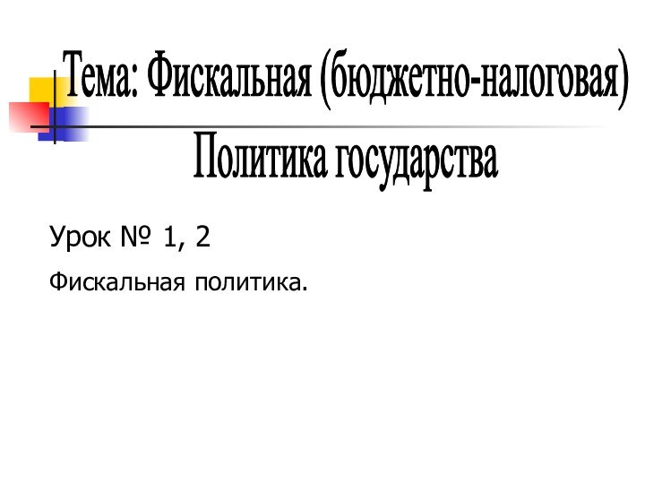 Тема: Фискальная (бюджетно-налоговая)Политика государстваУрок № 1, 2Фискальная политика.