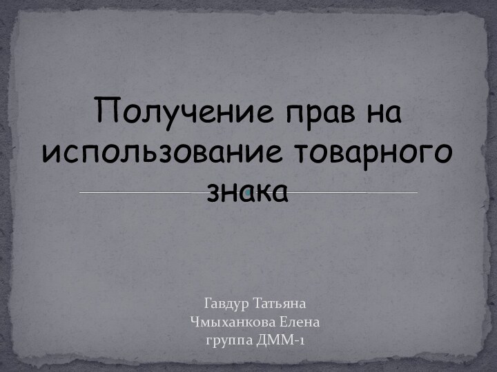 Гавдур Татьяна Чмыханкова Елена группа ДММ-1Получение прав на использование товарного знака