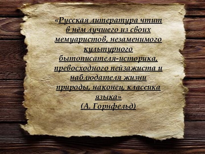 «Русская литература чтит в нём лучшего из своих мемуаристов, незаменимого культурного бытописателя-историка,