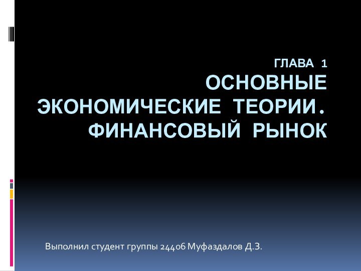 ГЛАВА 1 ОСНОВНЫЕ ЭКОНОМИЧЕСКИЕ ТЕОРИИ. ФИНАНСОВЫЙ РЫНОКВыполнил студент группы 24406 Муфаздалов Д.З.