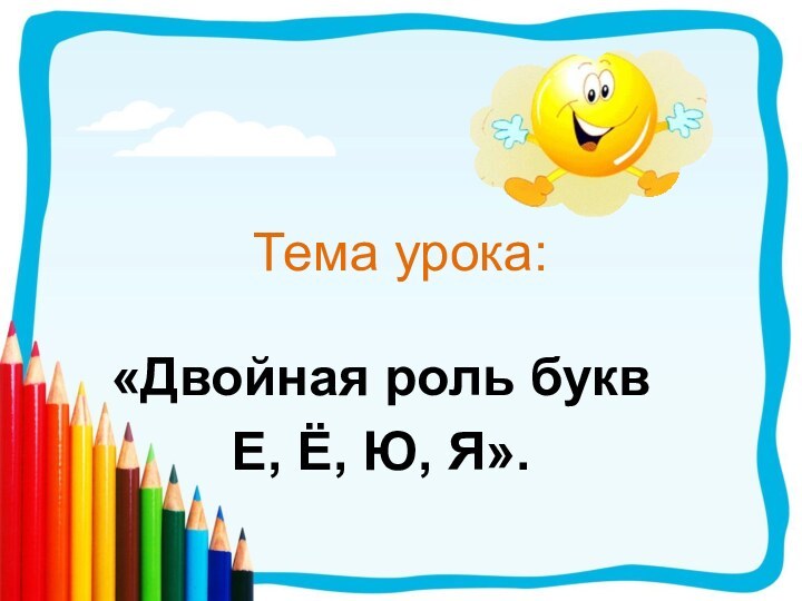 Тема урока:«Двойная роль букв Е, Ё, Ю, Я».