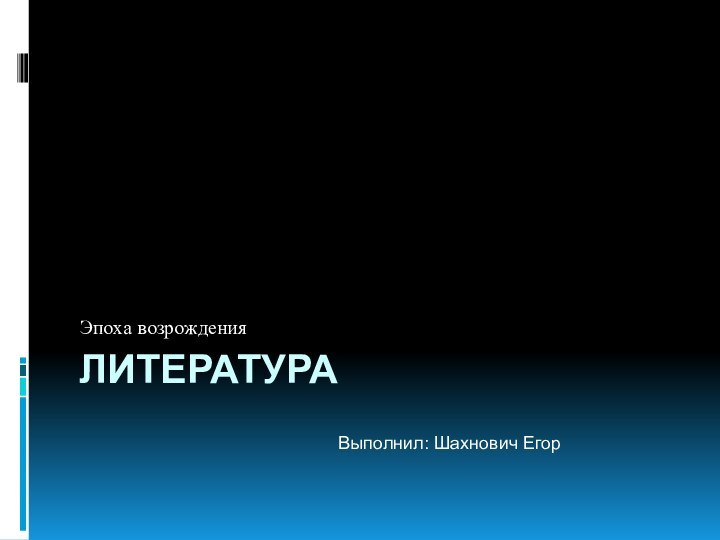 ЛитератураЭпоха возрожденияВыполнил: Шахнович Егор