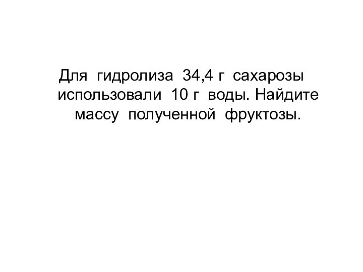 Для гидролиза 34,4 г сахарозы использовали 10 г воды. Найдите массу полученной фруктозы.