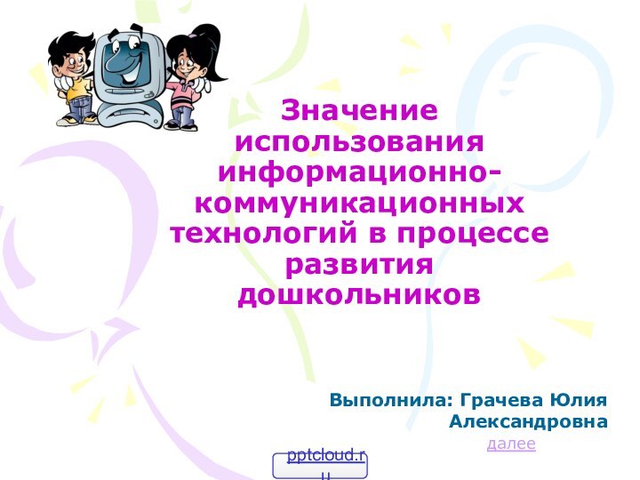 Значение использования информационно-коммуникационных технологий в процессе развития дошкольниковВыполнила: Грачева Юлия Александровна далее