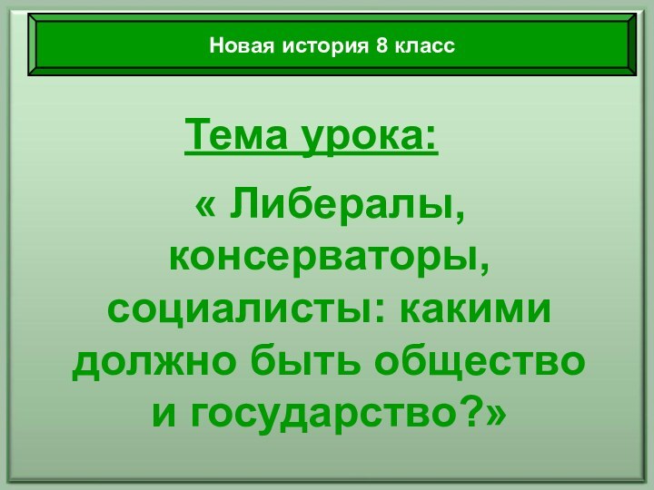 Тема урока:« Либералы, консерваторы, социалисты: какими должно быть общество и государство?»Новая история 8 класс