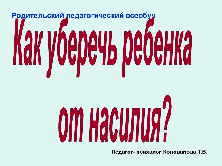 Как уберечь ребенка   от насилия?Педагог- психолог Коновалова Т.В.Родительский педагогический всеобуч