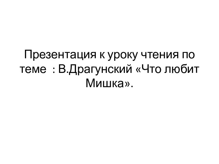 Презентация к уроку чтения по теме : В.Драгунский «Что любит Мишка».