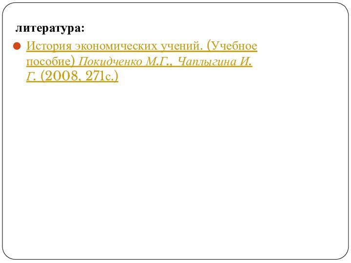 литература:История экономических учений. (Учебное пособие) Покидченко М.Г., Чаплыгина И.Г. (2008, 271с.)