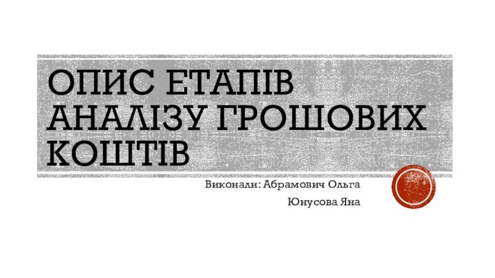 Опис Етапів Аналізу Грошових коштівВиконали: Абрамович ОльгаЮнусова Яна