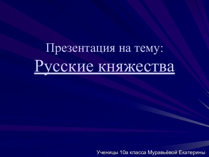 Презентация на тему:  Русские княжестваУченицы 10а класса Муравьёвой Екатерины