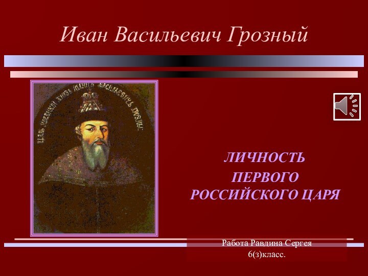 Иван Васильевич ГрозныйЛИЧНОСТЬПЕРВОГО РОССИЙСКОГО ЦАРЯРабота Равдина Сергея6(з)класс.