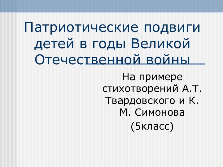 Патриотические подвиги детей в годы Великой Отечественной войныНа примере стихотворений А.Т. Твардовского и К.М. Симонова(5класс)