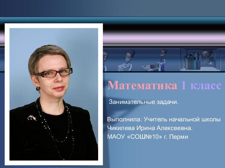 Математика 1 класс Занимательные задачи.Выполнила: Учитель начальной школы Чикилева Ирина Алексеевна.МАОУ «СОШ№10» г. Перми