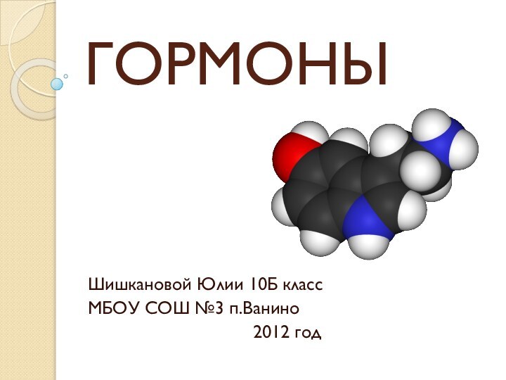 ГОРМОНЫШишкановой Юлии 10Б классМБОУ СОШ №3 п.Ванино2012 год
