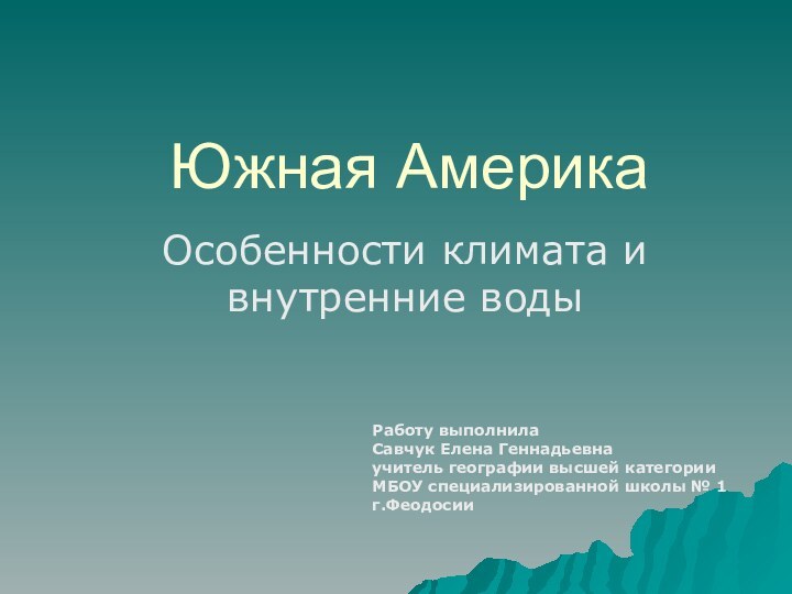 Южная АмерикаОсобенности климата и внутренние водыРаботу выполнилаСавчук Елена Геннадьевнаучитель географии высшей категорииМБОУ специализированной школы № 1г.Феодосии