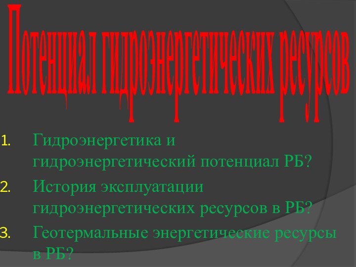 Потенциал гидроэнергетических ресурсовГидроэнергетика и гидроэнергетический потенциал РБ?История эксплуатации гидроэнергетических ресурсов в РБ?Геотермальные энергетические ресурсы в РБ?