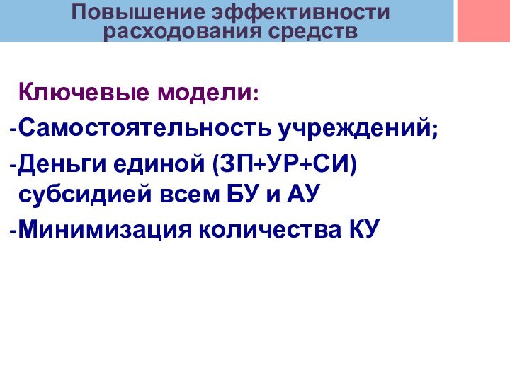 Повышение эффективности расходования средств Ключевые модели:Самостоятельность учреждений;Деньги единой (ЗП+УР+СИ) субсидией всем БУ и АУМинимизация количества КУ