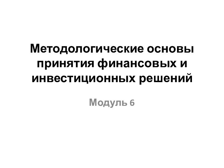 Методологические основы принятия финансовых и инвестиционных решений Модуль 6