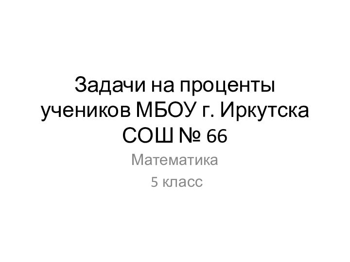 Задачи на проценты учеников МБОУ г. Иркутска СОШ № 66Математика 5 класс