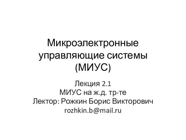 Микроэлектронные управляющие системы (МИУС)Лекция 2.1МИУС на ж.д. тр-теЛектор: Рожкин Борис Викторовичrozhkin.b@mail.ru