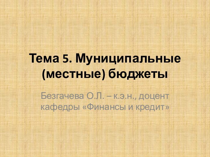 Тема 5. Муниципальные (местные) бюджеты Безгачева О.Л. – к.э.н., доцент кафедры «Финансы и кредит»