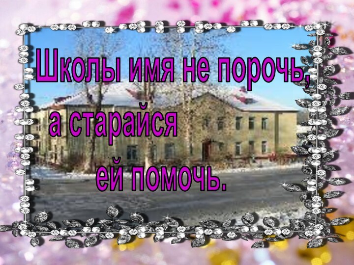 Школы имя не порочь, а старайся     ей помочь.