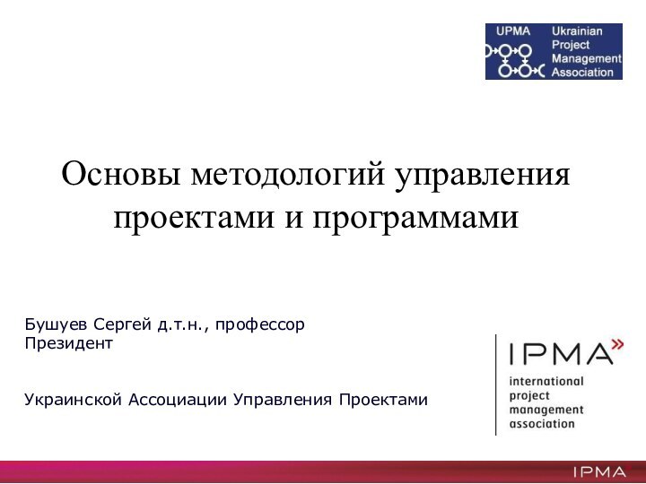 Основы методологий управления проектами и программамиБушуев Сергей д.т.н., профессорПрезидент Украинской Ассоциации Управления Проектами