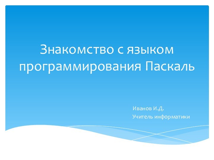 Знакомство с языком программирования ПаскальИванов И.Д.Учитель информатики