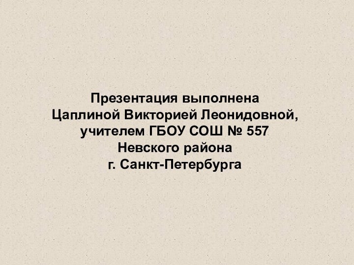 Презентация выполненаЦаплиной Викторией Леонидовной, учителем ГБОУ СОШ № 557Невского районаг. Санкт-Петербурга