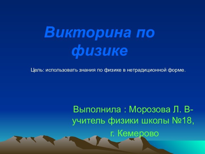 Викторина по физикеВыполнила : Морозова Л. В-учитель физики школы №18, г. КемеровоЦель: