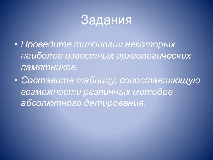 ЗаданияПроведите типология некоторых наиболее известных археологических памятников.Составите таблицу, сопоставляющую возможности различных методов абсолютного датирования.