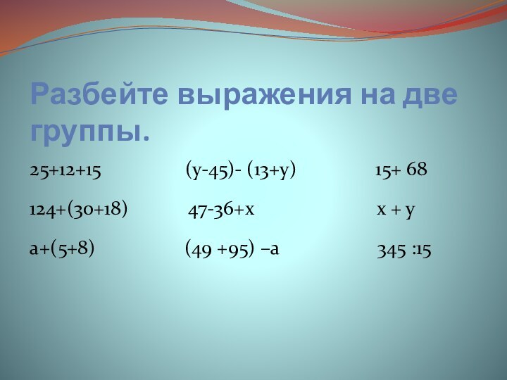 Разбейте выражения на две группы.25+12+15