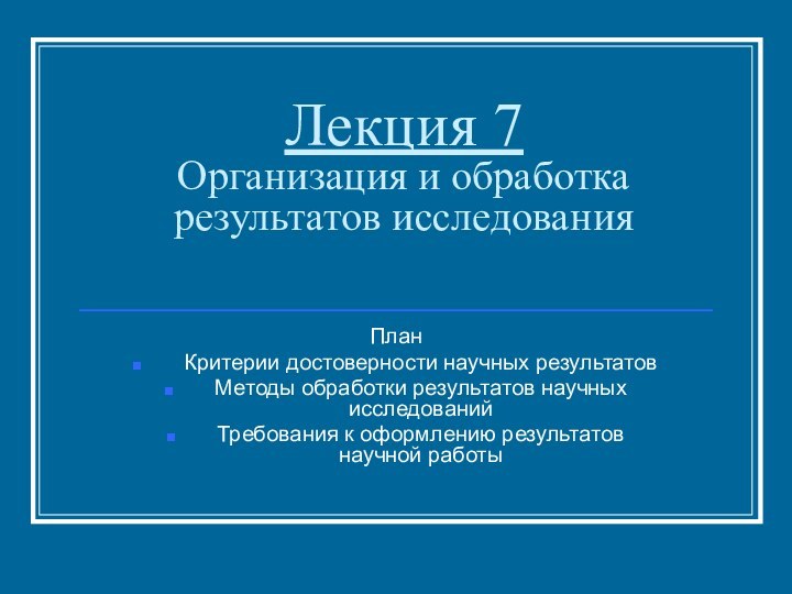 Лекция 7 Организация и обработка результатов исследованияПланКритерии достоверности научных результатовМетоды обработки результатов