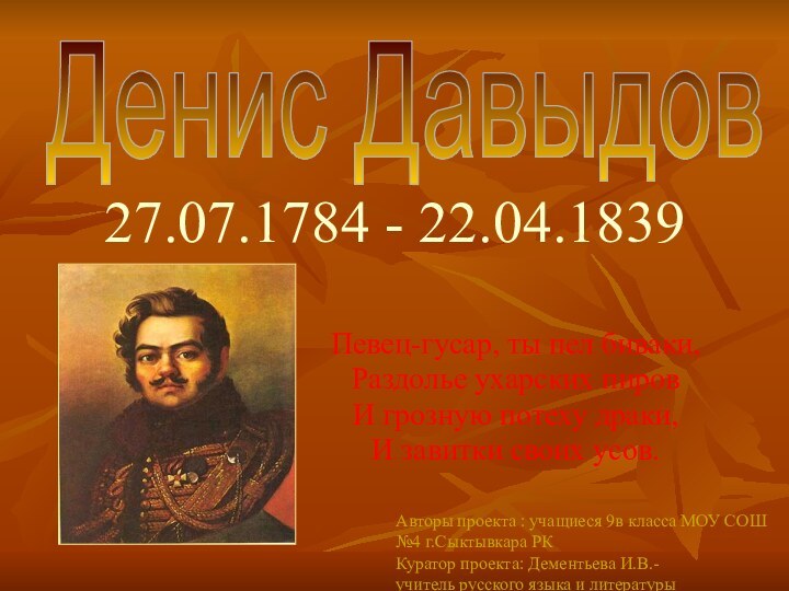 27.07.1784 - 22.04.1839Певец-гусар, ты пел биваки,Раздолье ухарских пировИ грозную потеху драки,И завитки