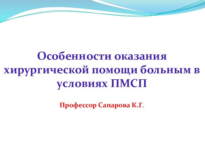 Особенности оказания хирургической помощи больным в условиях ПМСППрофессор Сапарова К.Г.