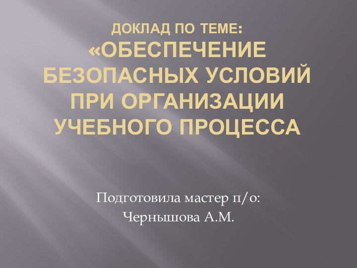 Доклад по теме: «Обеспечение безопасных условий при организации учебного процессаПодготовила мастер п/о: Чернышова А.М.