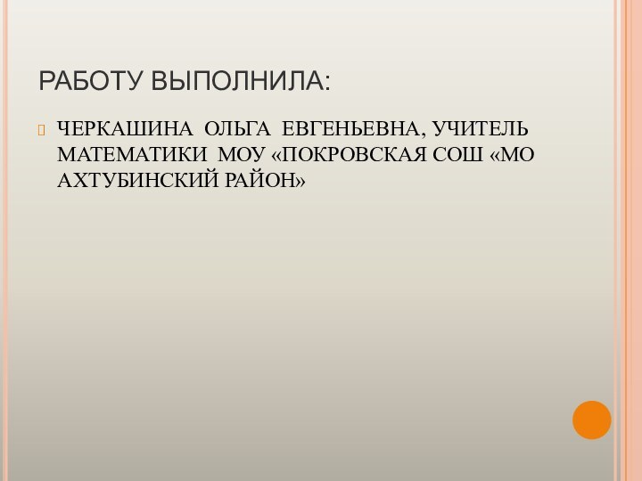 РАБОТУ ВЫПОЛНИЛА:ЧЕРКАШИНА ОЛЬГА ЕВГЕНЬЕВНА, УЧИТЕЛЬ МАТЕМАТИКИ МОУ «ПОКРОВСКАЯ СОШ «МО АХТУБИНСКИЙ РАЙОН»