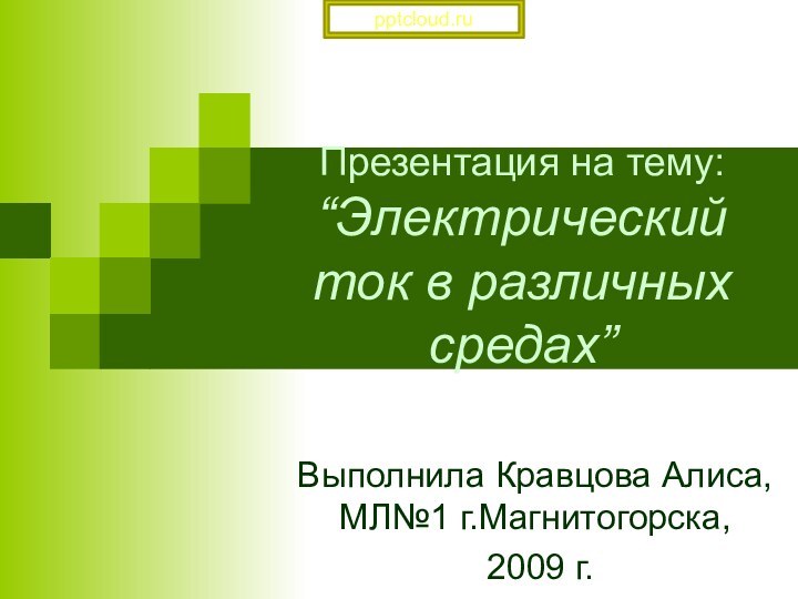 Презентация на тему: “Электрический ток в различных средах”Выполнила Кравцова Алиса, МЛ№1 г.Магнитогорска, 2009 г.