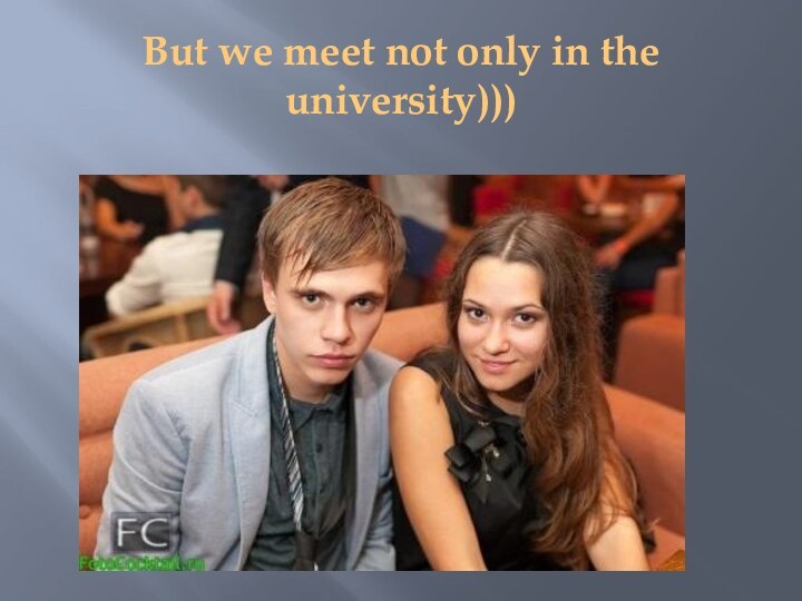 But we meet not only in the university)))
