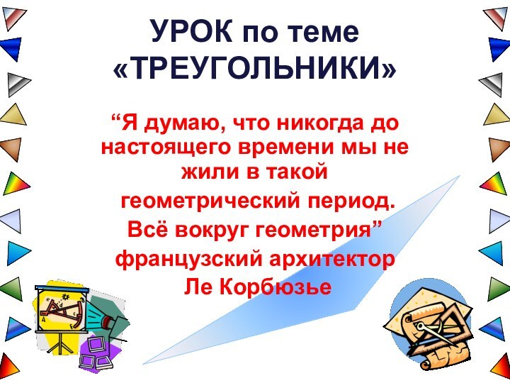 УРОК по теме «ТРЕУГОЛЬНИКИ»“Я думаю, что никогда до настоящего времени мы не