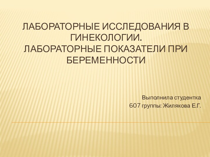 Лабораторные исследования в гинекологии.  Лабораторные показатели при беременности  Выполнила студентка 607 группы: Жилякова Е.Г.