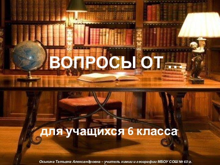 для учащихся 6 классаОськина Татьяна Александровна – учитель химии и географии МБОУ