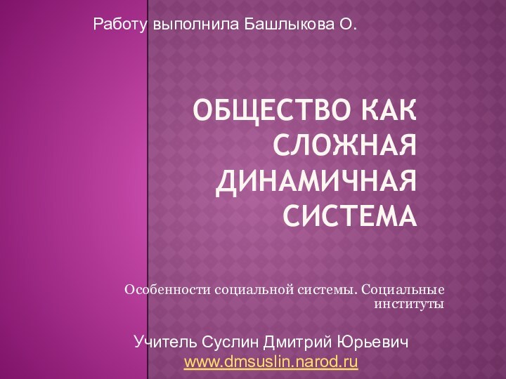 Общество как сложная динамичная системаОсобенности социальной системы. Социальные институтыРаботу выполнила Башлыкова О.