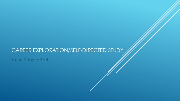 Career exploration/self-directed study Sasha Dobysh- Pilot