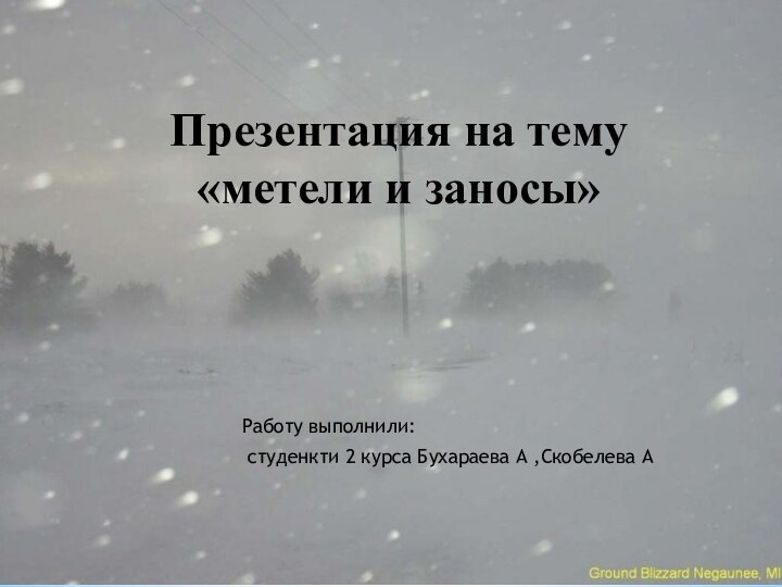 Работу выполнили: студенкти 2 курса Бухараева А ,Скобелева АПрезентация на тему «метели и заносы»