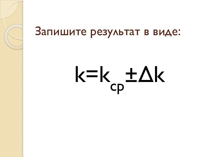 Запишите результат в виде:k=kср±Δk