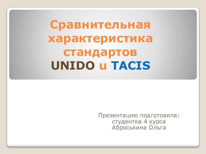 Сравнительная характеристика стандартов  UNIDO u TACISПрезентацию подготовила: студентка 4 курса Аброськина Ольга